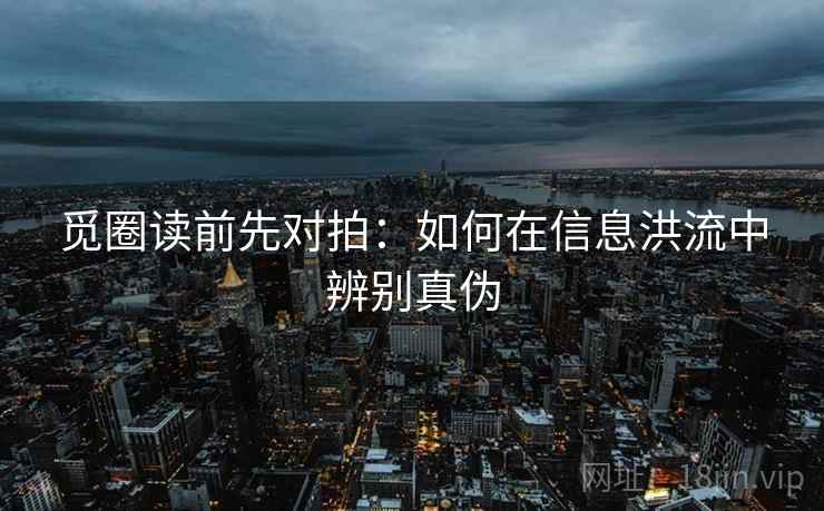 觅圈读前先对拍:如何在信息洪流中辨别真伪 觅圈读前先对拍:如何在信息洪流中辨别真伪