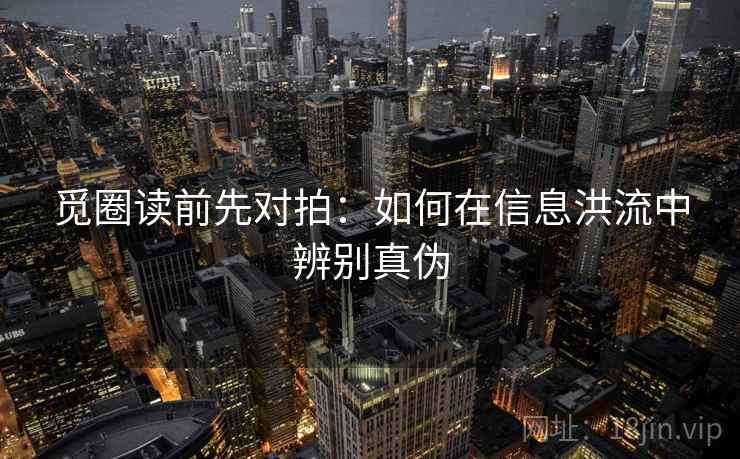 觅圈读前先对拍:如何在信息洪流中辨别真伪 觅圈读前先对拍:如何在信息洪流中辨别真伪