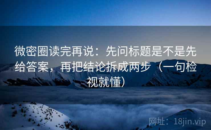 微密圈读完再说:先问标题是不是先给答案,再把结论拆成两步(一句检视就懂) 微密圈读完再说:先问标题是不是先给答案,再把结论拆成两步(一句检视就懂)