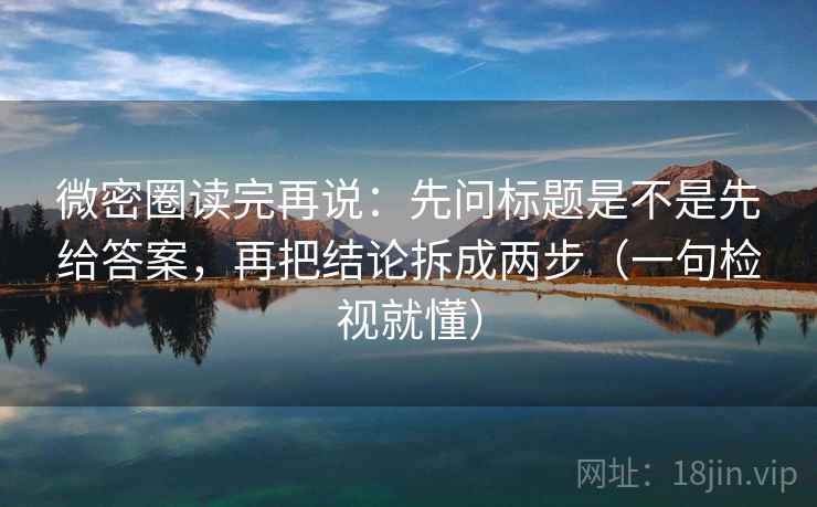微密圈读完再说:先问标题是不是先给答案,再把结论拆成两步(一句检视就懂) 微密圈读完再说:先问标题是不是先给答案,再把结论拆成两步(一句检视就懂)