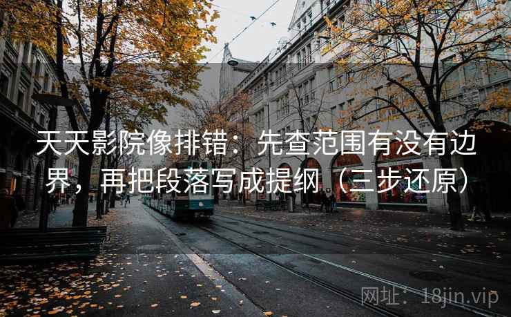 天天影院像排错:先查范围有没有边界,再把段落写成提纲(三步还原) 天天影院像排错:先查范围有没有边界,再把段落写成提纲(三步还原)