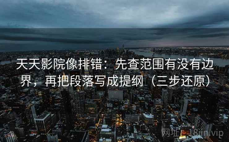 天天影院像排错:先查范围有没有边界,再把段落写成提纲(三步还原) 天天影院像排错:先查范围有没有边界,再把段落写成提纲(三步还原)