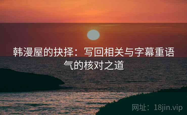 韩漫屋的抉择:写回相关与字幕重语气的核对之道 韩漫屋的抉择:写回相关与字幕重语气的核对之道