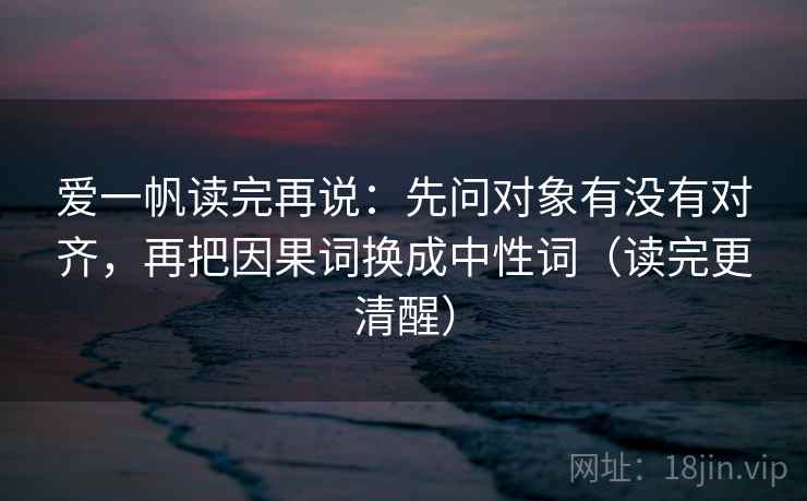 爱一帆读完再说：先问对象有没有对齐，再把因果词换成中性词（读完更清醒）