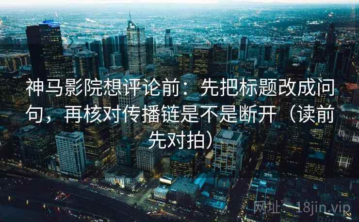 神马影院想评论前：先把标题改成问句，再核对传播链是不是断开（读前先对拍）