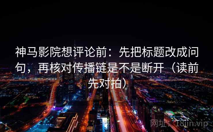 神马影院想评论前：先把标题改成问句，再核对传播链是不是断开（读前先对拍）