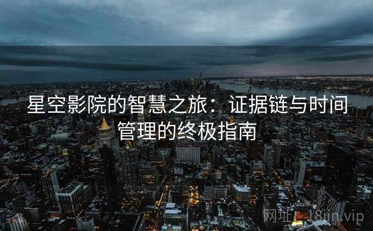 星空影院的智慧之旅:证据链与时间管理的终极指南 星空影院的智慧之旅:证据链与时间管理的终极指南