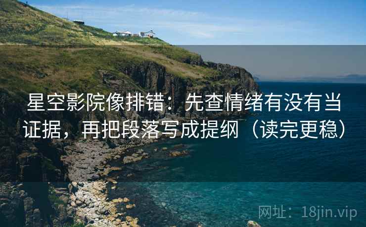 星空影院像排错:先查情绪有没有当证据,再把段落写成提纲(读完更稳) 星空影院像排错:先查情绪有没有当证据,再把段落写成提纲(读完更稳)