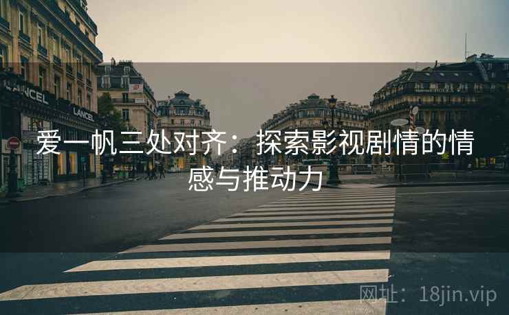 爱一帆三处对齐：探索影视剧情的情感与推动力