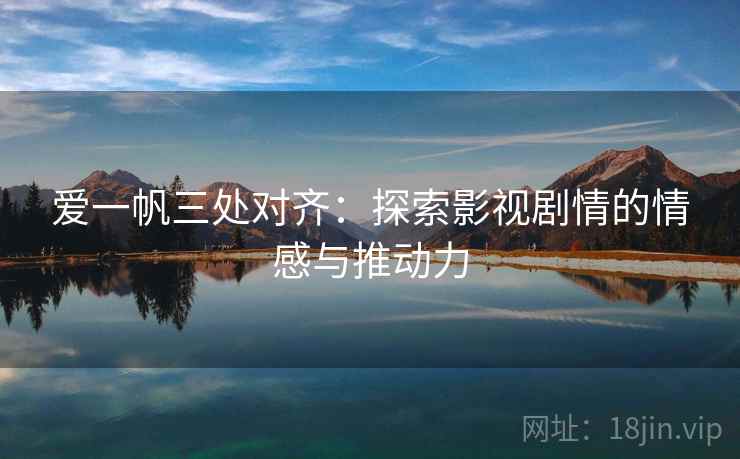 爱一帆三处对齐：探索影视剧情的情感与推动力