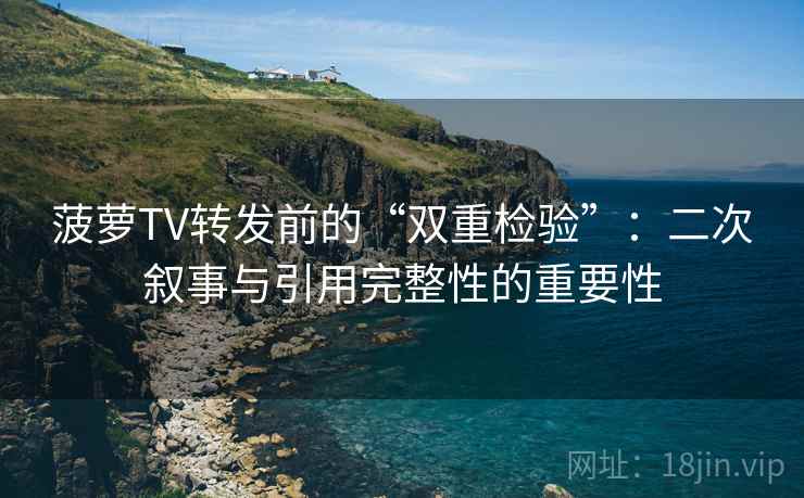 菠萝TV转发前的“双重检验”：二次叙事与引用完整性的重要性
