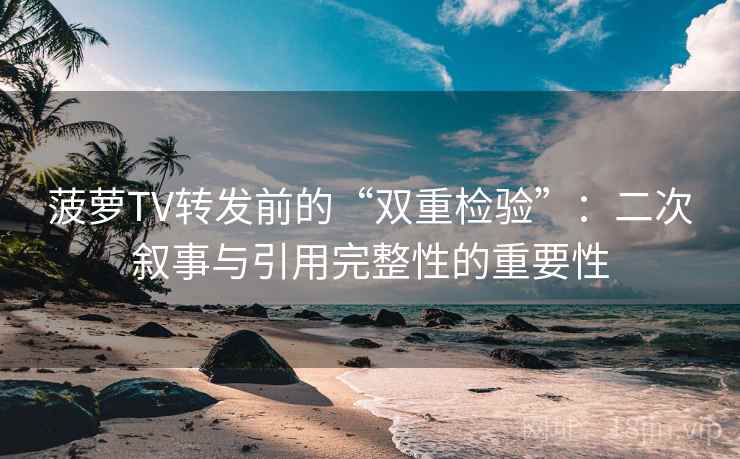 菠萝TV转发前的“双重检验”：二次叙事与引用完整性的重要性