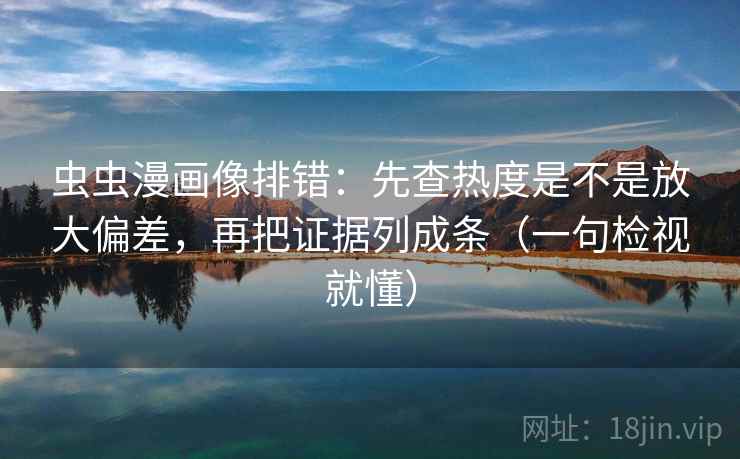 虫虫漫画像排错:先查热度是不是放大偏差,再把证据列成条(一句检视就懂) 虫虫漫画像排错:先查热度是不是放大偏差,再把证据列成条(一句检视就懂)