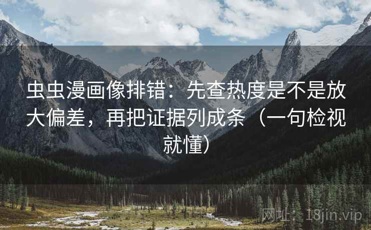 虫虫漫画像排错:先查热度是不是放大偏差,再把证据列成条(一句检视就懂) 虫虫漫画像排错:先查热度是不是放大偏差,再把证据列成条(一句检视就懂)