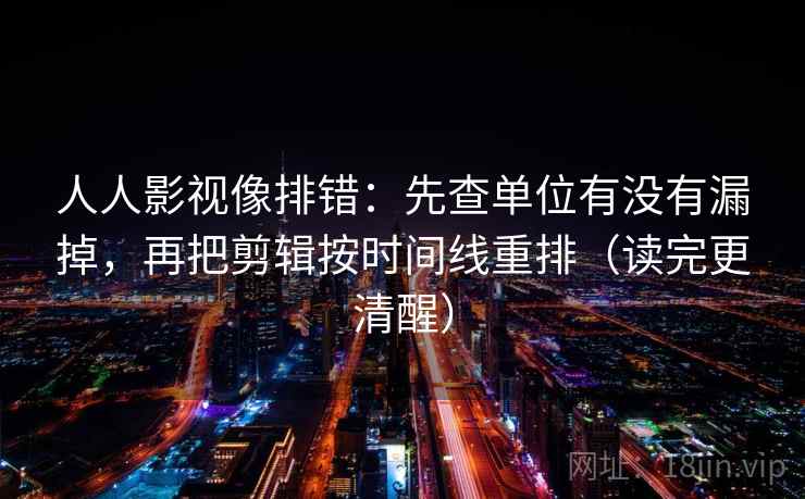 人人影视像排错:先查单位有没有漏掉,再把剪辑按时间线重排(读完更清醒) 人人影视像排错:先查单位有没有漏掉,再把剪辑按时间线重排(读完更清醒)