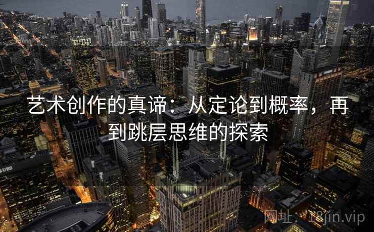 艺术创作的真谛:从定论到概率,再到跳层思维的探索 艺术创作的真谛:从定论到概率,再到跳层思维的探索