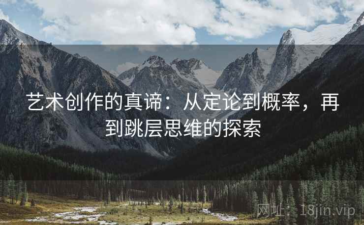 艺术创作的真谛:从定论到概率,再到跳层思维的探索 艺术创作的真谛:从定论到概率,再到跳层思维的探索