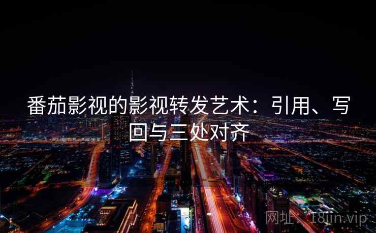 番茄影视的影视转发艺术：引用、写回与三处对齐