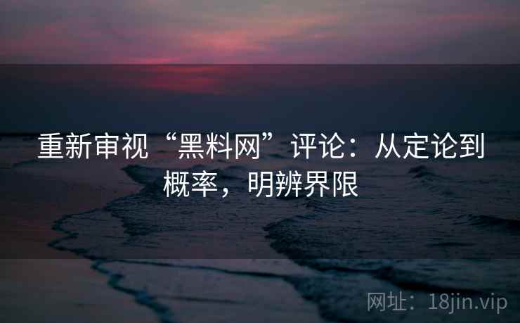 重新审视“黑料网”评论:从定论到概率,明辨界限 重新审视“黑料网”评论:从定论到概率,明辨界限