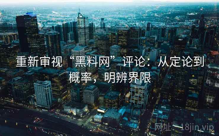 重新审视“黑料网”评论:从定论到概率,明辨界限 重新审视“黑料网”评论:从定论到概率,明辨界限