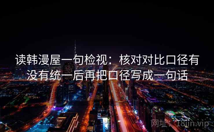 读韩漫屋一句检视:核对对比口径有没有统一后再把口径写成一句话 读韩漫屋一句检视:核对对比口径有没有统一后再把口径写成一句话
