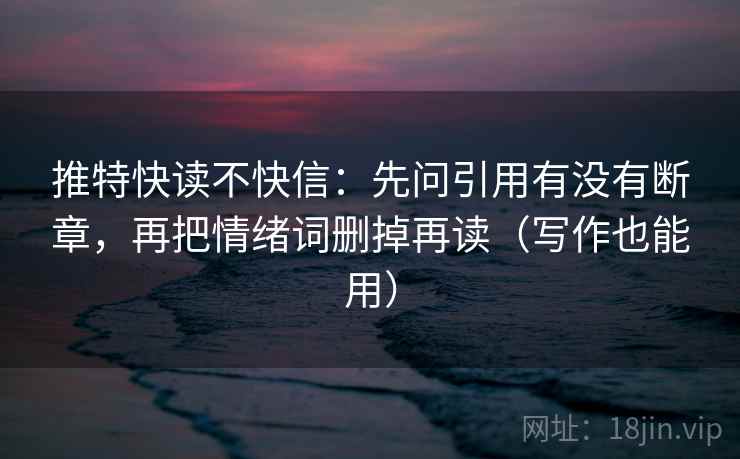 推特快读不快信:先问引用有没有断章,再把情绪词删掉再读(写作也能用) 推特快读不快信:先问引用有没有断章,再把情绪词删掉再读(写作也能用)