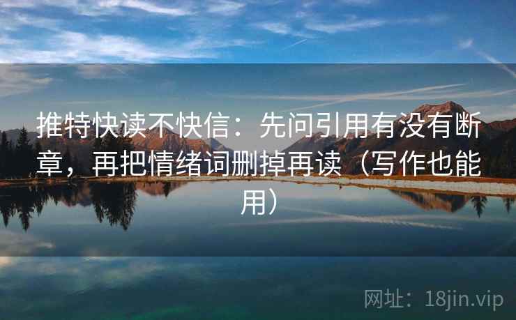 推特快读不快信:先问引用有没有断章,再把情绪词删掉再读(写作也能用) 推特快读不快信:先问引用有没有断章,再把情绪词删掉再读(写作也能用)