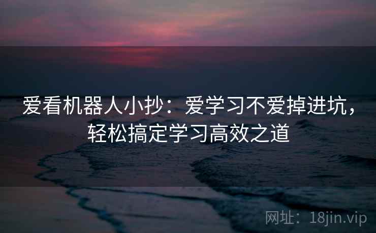 爱看机器人小抄:爱学习不爱掉进坑,轻松搞定学习高效之道 爱看机器人小抄:爱学习不爱掉进坑,轻松搞定学习高效之道