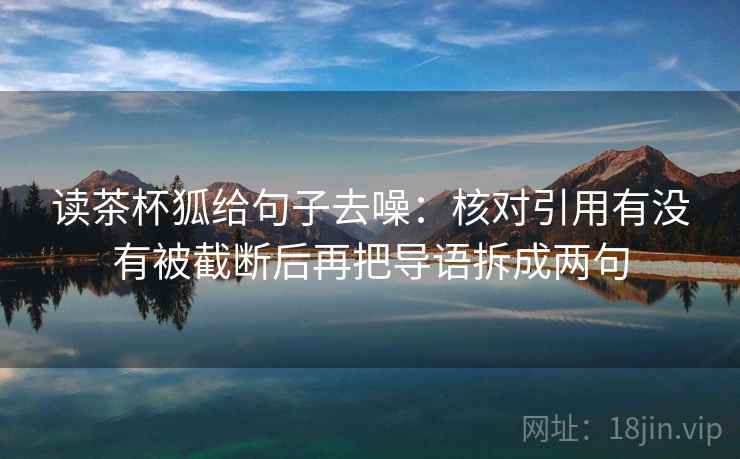 读茶杯狐给句子去噪:核对引用有没有被截断后再把导语拆成两句 读茶杯狐给句子去噪:核对引用有没有被截断后再把导语拆成两句
