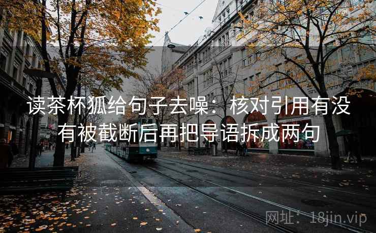 读茶杯狐给句子去噪:核对引用有没有被截断后再把导语拆成两句 读茶杯狐给句子去噪:核对引用有没有被截断后再把导语拆成两句