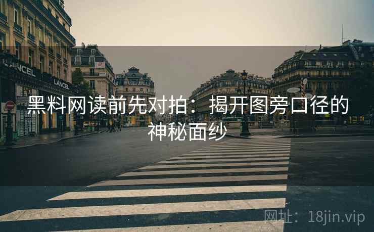 黑料网读前先对拍:揭开图旁口径的神秘面纱 黑料网读前先对拍:揭开图旁口径的神秘面纱