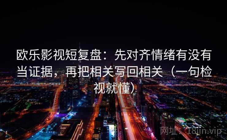 欧乐影视短复盘:先对齐情绪有没有当证据,再把相关写回相关(一句检视就懂) 欧乐影视短复盘:先对齐情绪有没有当证据,再把相关写回相关(一句检视就懂)