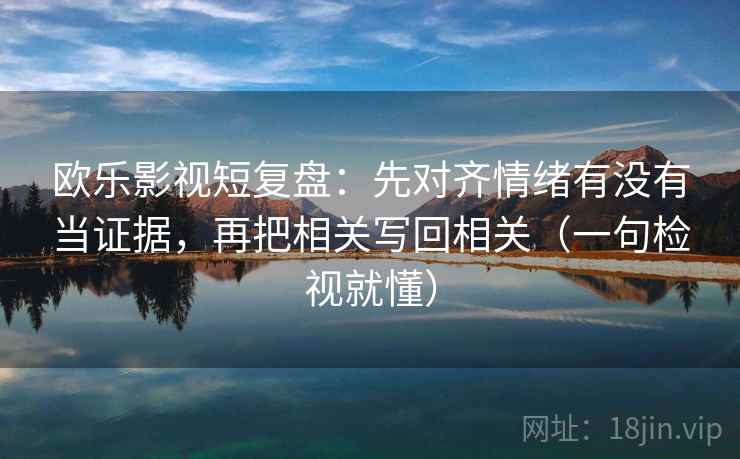 欧乐影视短复盘:先对齐情绪有没有当证据,再把相关写回相关(一句检视就懂) 欧乐影视短复盘:先对齐情绪有没有当证据,再把相关写回相关(一句检视就懂)