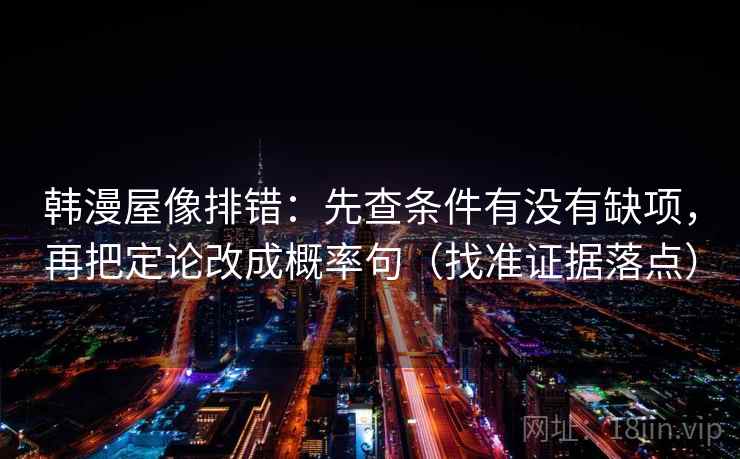 韩漫屋像排错:先查条件有没有缺项,再把定论改成概率句(找准证据落点) 韩漫屋像排错:先查条件有没有缺项,再把定论改成概率句(找准证据落点)
