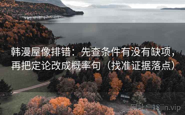 韩漫屋像排错:先查条件有没有缺项,再把定论改成概率句(找准证据落点) 韩漫屋像排错:先查条件有没有缺项,再把定论改成概率句(找准证据落点)