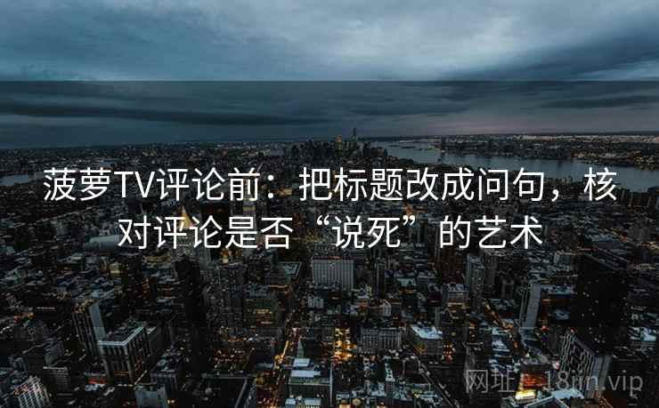 菠萝TV评论前：把标题改成问句，核对评论是否“说死”的艺术