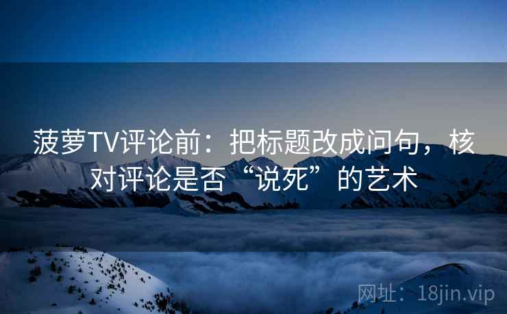 菠萝TV评论前：把标题改成问句，核对评论是否“说死”的艺术