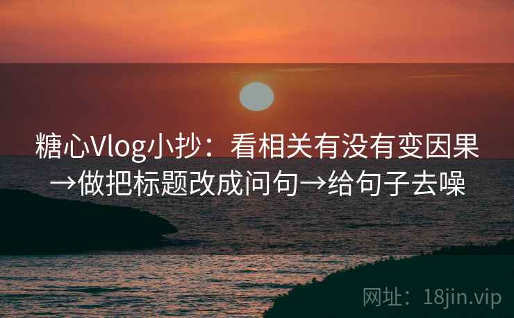 糖心Vlog小抄：看相关有没有变因果→做把标题改成问句→给句子去噪