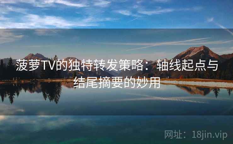 菠萝TV的独特转发策略:轴线起点与结尾摘要的妙用 菠萝TV的独特转发策略:轴线起点与结尾摘要的妙用
