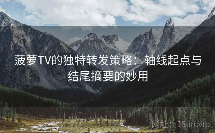 菠萝TV的独特转发策略:轴线起点与结尾摘要的妙用 菠萝TV的独特转发策略:轴线起点与结尾摘要的妙用