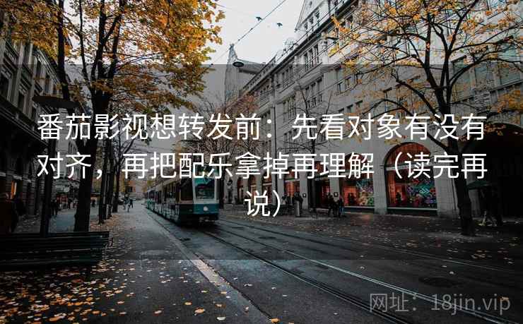 番茄影视想转发前:先看对象有没有对齐,再把配乐拿掉再理解(读完再说) 番茄影视想转发前:先看对象有没有对齐,再把配乐拿掉再理解(读完再说)