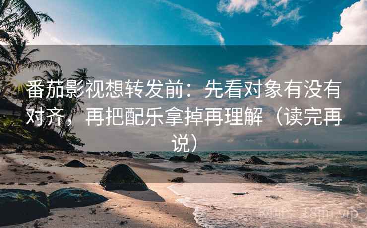 番茄影视想转发前:先看对象有没有对齐,再把配乐拿掉再理解(读完再说) 番茄影视想转发前:先看对象有没有对齐,再把配乐拿掉再理解(读完再说)