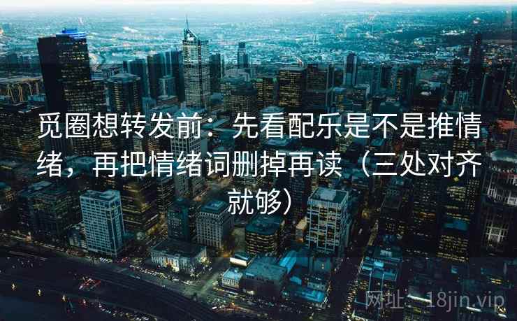觅圈想转发前:先看配乐是不是推情绪,再把情绪词删掉再读(三处对齐就够) 觅圈想转发前:先看配乐是不是推情绪,再把情绪词删掉再读(三处对齐就够)