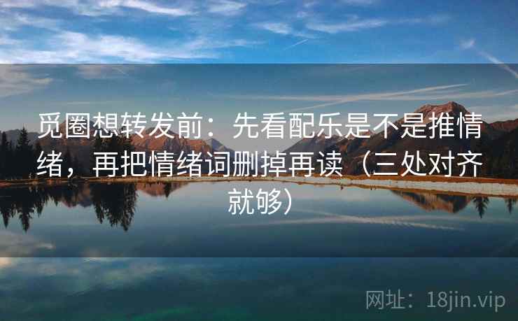 觅圈想转发前:先看配乐是不是推情绪,再把情绪词删掉再读(三处对齐就够) 觅圈想转发前:先看配乐是不是推情绪,再把情绪词删掉再读(三处对齐就够)