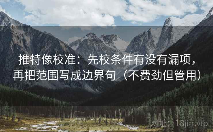 推特像校准:先校条件有没有漏项,再把范围写成边界句(不费劲但管用) 推特像校准:先校条件有没有漏项,再把范围写成边界句(不费劲但管用)