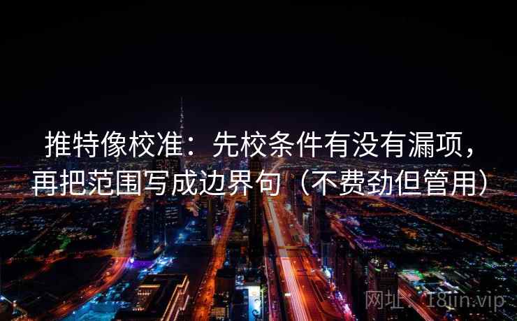 推特像校准:先校条件有没有漏项,再把范围写成边界句(不费劲但管用) 推特像校准:先校条件有没有漏项,再把范围写成边界句(不费劲但管用)