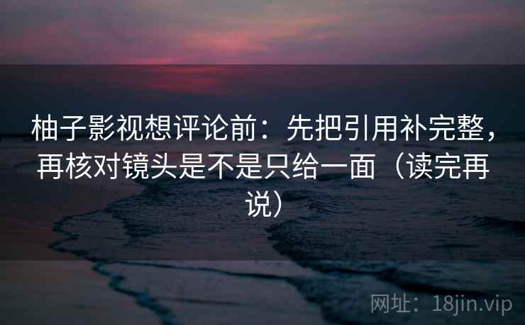 柚子影视想评论前：先把引用补完整，再核对镜头是不是只给一面（读完再说）