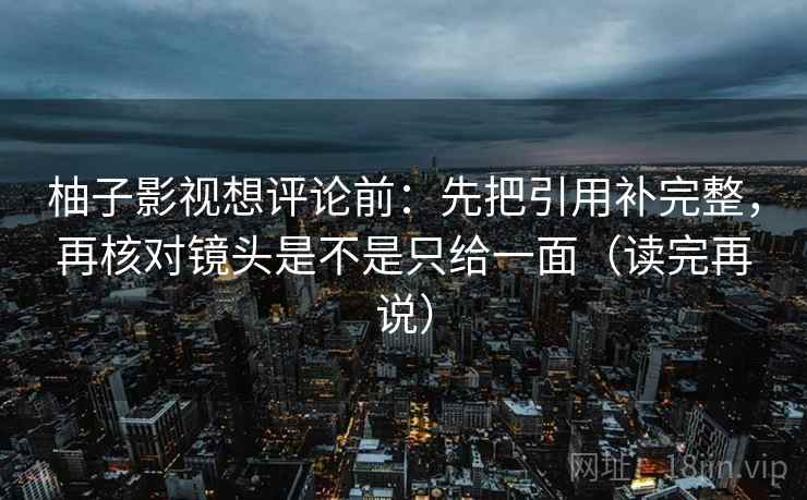 柚子影视想评论前：先把引用补完整，再核对镜头是不是只给一面（读完再说）