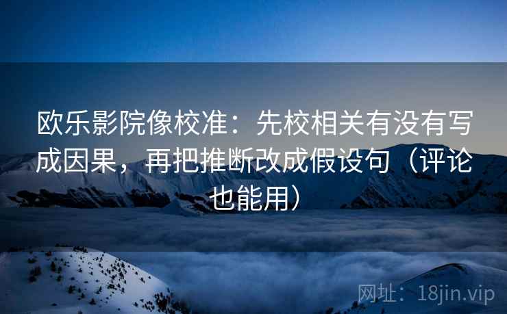 欧乐影院像校准:先校相关有没有写成因果,再把推断改成假设句(评论也能用) 欧乐影院像校准:先校相关有没有写成因果,再把推断改成假设句(评论也能用)