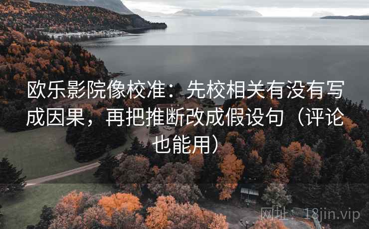 欧乐影院像校准:先校相关有没有写成因果,再把推断改成假设句(评论也能用) 欧乐影院像校准:先校相关有没有写成因果,再把推断改成假设句(评论也能用)